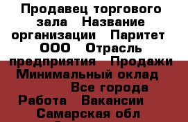 Продавец торгового зала › Название организации ­ Паритет, ООО › Отрасль предприятия ­ Продажи › Минимальный оклад ­ 24 000 - Все города Работа » Вакансии   . Самарская обл.,Сызрань г.